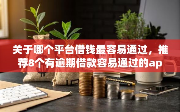 关于哪个平台借钱最容易通过，推荐8个有逾期借款容易通过的app给你