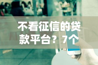 不看征信的贷款平台？7个靠谱不看征信的小额贷款平台推荐