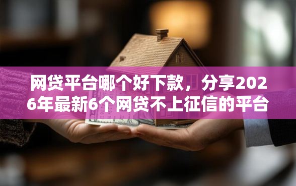 网贷平台哪个好下款，分享2026年最新6个网贷不上征信的平台