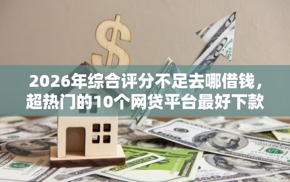 2026年综合评分不足去哪借钱，超热门的10个网贷平台最好下款推荐