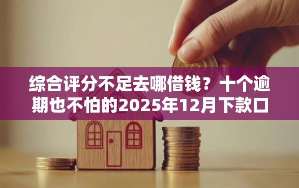 综合评分不足去哪借钱？十个逾期也不怕的2025年12月下款口子
