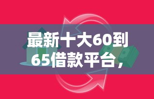 最新十大60到65借款平台，专治小额贷款哪里最可靠