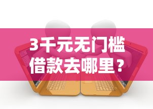 3千元无门槛借款去哪里？小额贷款哪里最可靠看这6个平台