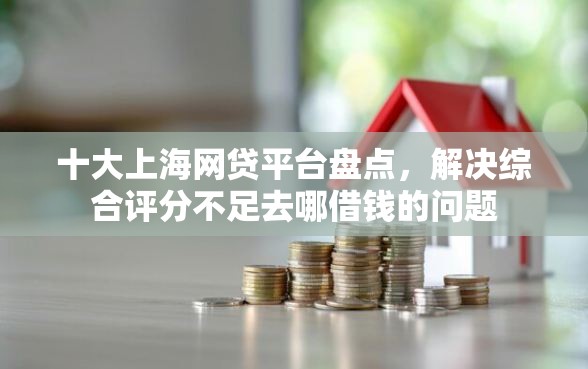 十大上海网贷平台盘点，解决综合评分不足去哪借钱的问题
