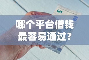 哪个平台借钱最容易通过？盘点最新7个最新能下来钱的软件