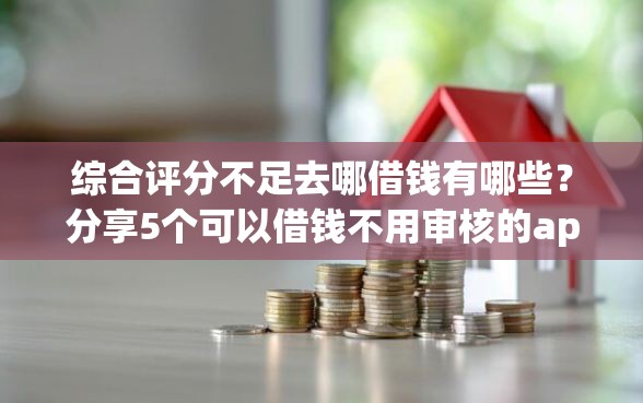 综合评分不足去哪借钱有哪些？分享5个可以借钱不用审核的app
