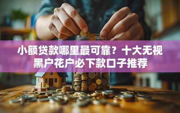小额贷款哪里最可靠？十大无视黑户花户必下款口子推荐