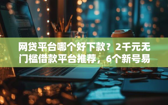 网贷平台哪个好下款？2千元无门槛借款平台推荐，6个新号易贷速审秒下款口子盘点