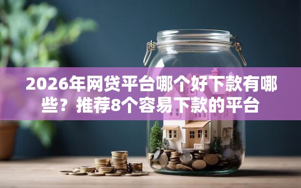 2026年网贷平台哪个好下款有哪些？推荐8个容易下款的平台