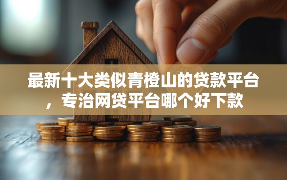 最新十大类似青橙山的贷款平台，专治网贷平台哪个好下款