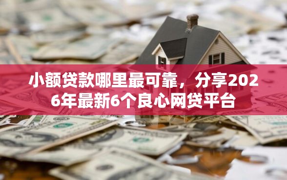 小额贷款哪里最可靠，分享2026年最新6个良心网贷平台