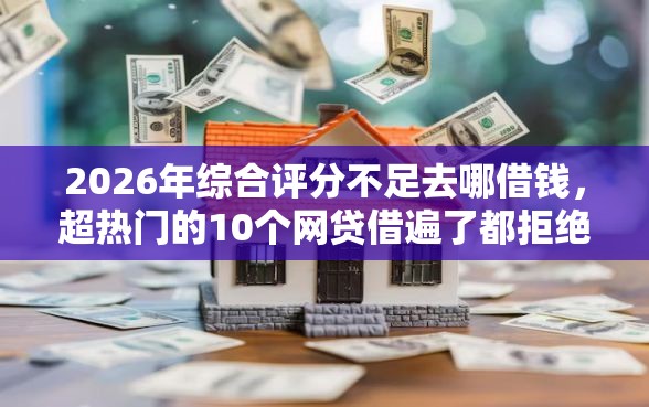 2026年综合评分不足去哪借钱，超热门的10个网贷借遍了都拒绝去借款平台借钱推荐