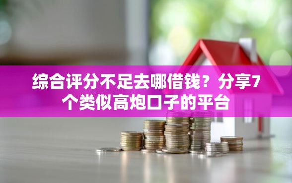 综合评分不足去哪借钱？分享7个类似高炮口子的平台