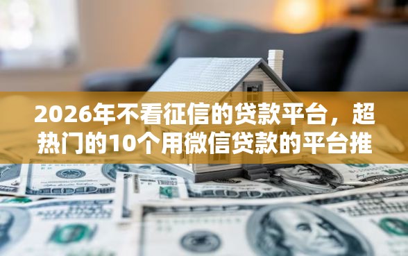 2026年不看征信的贷款平台，超热门的10个用微信贷款的平台推荐