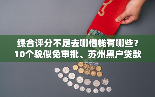 综合评分不足去哪借钱有哪些？10个貌似免审批、苏州黑户贷款5万的口子合集