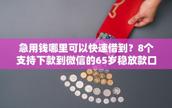 急用钱哪里可以快速借到？8个支持下款到微信的65岁稳放款口子的年龄要求