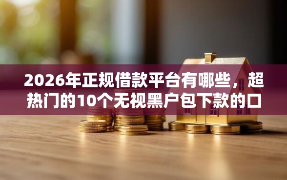 2026年正规借款平台有哪些，超热门的10个无视黑户包下款的口子推荐