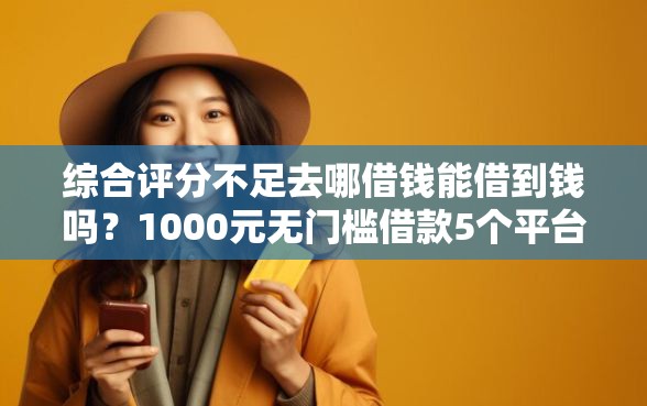 综合评分不足去哪借钱能借到钱吗？1000元无门槛借款5个平台推荐