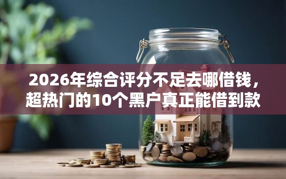 2026年综合评分不足去哪借钱，超热门的10个黑户真正能借到款的口子推荐