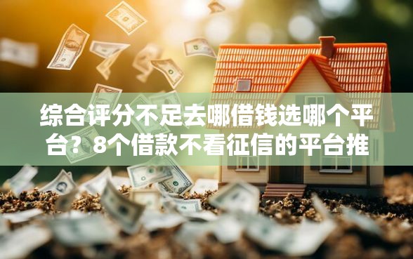 综合评分不足去哪借钱选哪个平台？8个借款不看征信的平台推荐