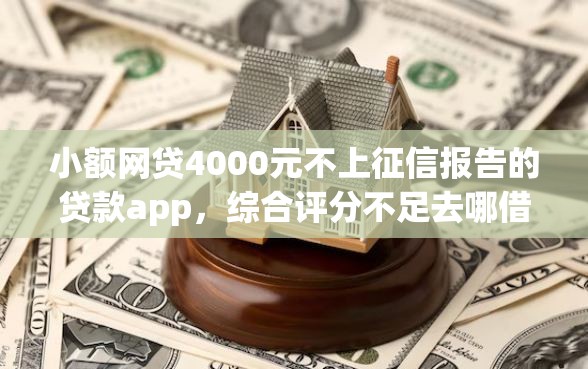 小额网贷4000元不上征信报告的贷款app，综合评分不足去哪借钱的5个平台介绍