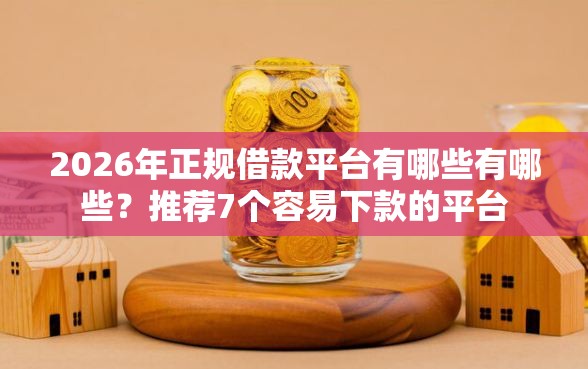 2026年正规借款平台有哪些有哪些？推荐7个容易下款的平台