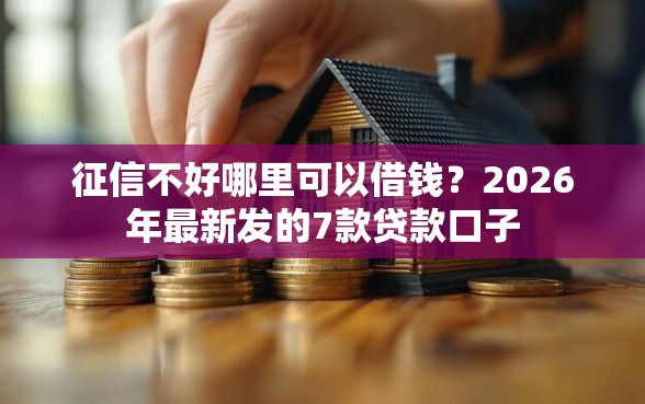 征信不好哪里可以借钱？2026年最新发的7款贷款口子