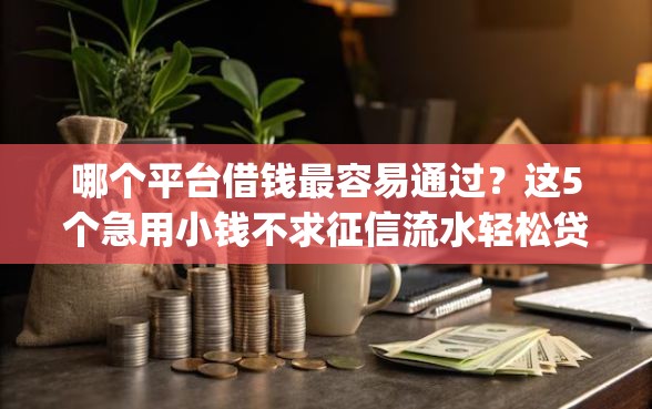 哪个平台借钱最容易通过？这5个急用小钱不求征信流水轻松贷的app值得一试