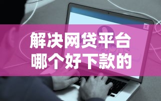 解决网贷平台哪个好下款的7个高额贷款平台分享