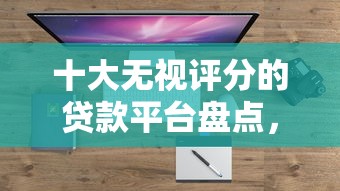 十大无视评分的贷款平台盘点，解决不看征信的贷款平台的问题