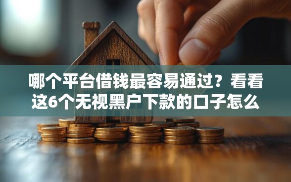 哪个平台借钱最容易通过？看看这6个无视黑户下款的口子怎么样