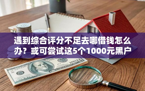 遇到综合评分不足去哪借钱怎么办？或可尝试这5个1000元黑户必下小贷