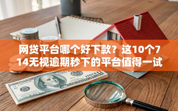 网贷平台哪个好下款？这10个714无视逾期秒下的平台值得一试