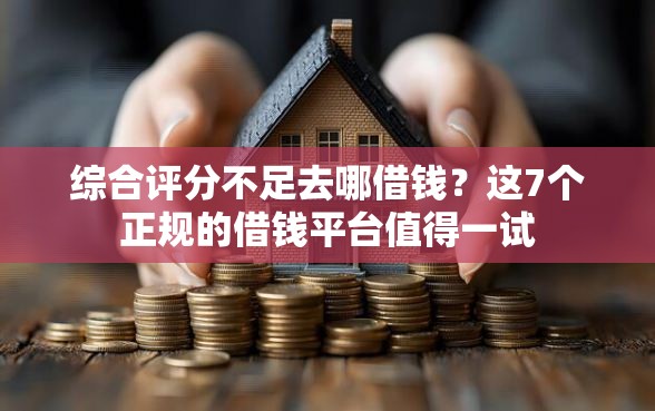 综合评分不足去哪借钱？这7个正规的借钱平台值得一试