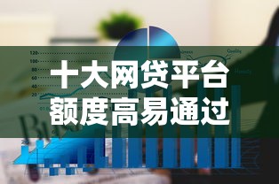 十大网贷平台额度高易通过盘点，解决网贷平台哪个好下款的问题