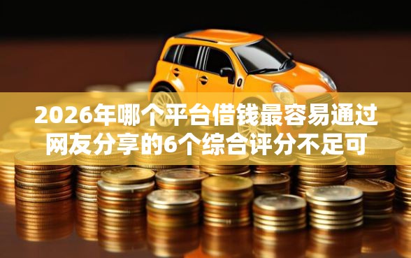 2026年哪个平台借钱最容易通过网友分享的6个综合评分不足可以在平台借到钱我觉得不错！