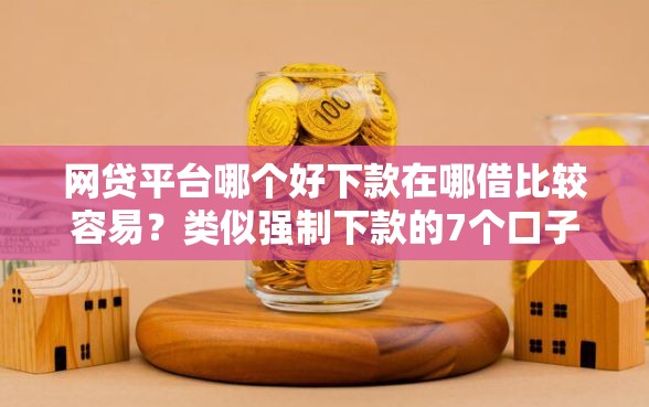 网贷平台哪个好下款在哪借比较容易？类似强制下款的7个口子参考
