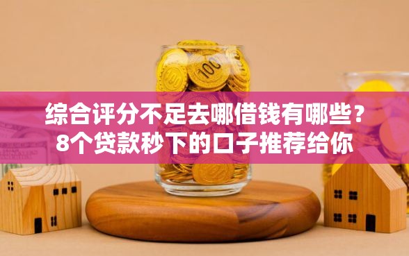 综合评分不足去哪借钱有哪些？8个贷款秒下的口子推荐给你
