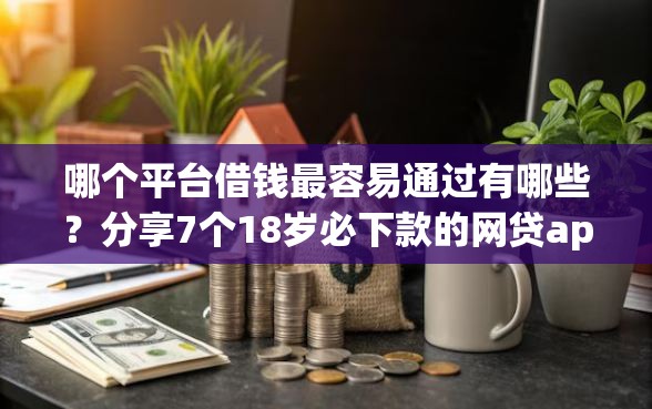 哪个平台借钱最容易通过有哪些？分享7个18岁必下款的网贷app