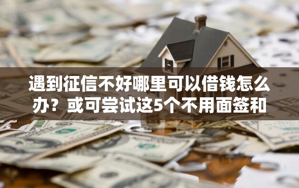 遇到征信不好哪里可以借钱怎么办？或可尝试这5个不用面签和芝麻分的贷款平台