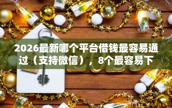 2026最新哪个平台借钱最容易通过（支持微信），8个最容易下款的贷款平台无私分享