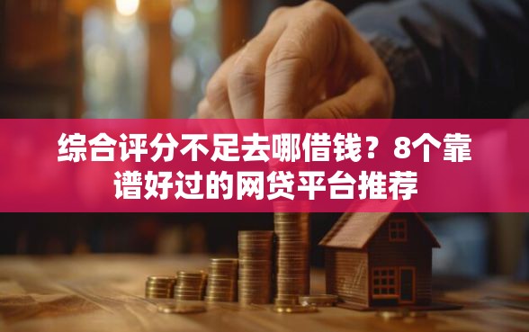 综合评分不足去哪借钱？8个靠谱好过的网贷平台推荐