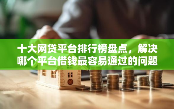 十大网贷平台排行榜盘点，解决哪个平台借钱最容易通过的问题