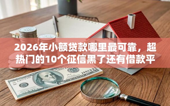 2026年小额贷款哪里最可靠，超热门的10个征信黑了还有借款平台可以借钱推荐