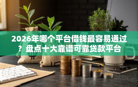2026年哪个平台借钱最容易通过？盘点十大靠谱可靠贷款平台