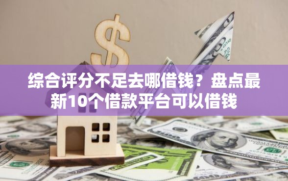 综合评分不足去哪借钱？盘点最新10个借款平台可以借钱
