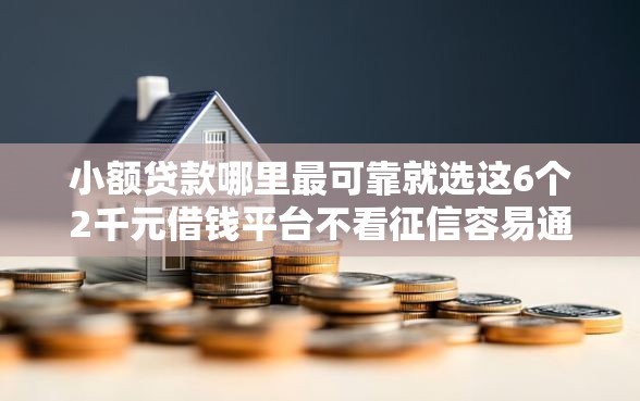 小额贷款哪里最可靠就选这6个2千元借钱平台不看征信容易通过的口子