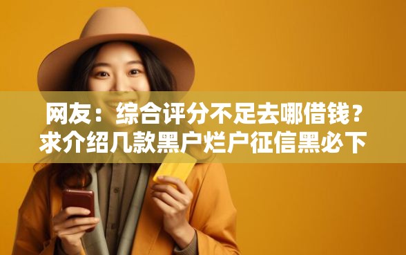 网友：综合评分不足去哪借钱？求介绍几款黑户烂户征信黑必下款的口子