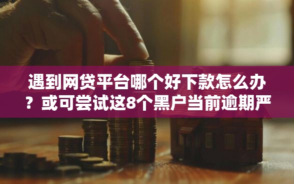 遇到网贷平台哪个好下款怎么办？或可尝试这8个黑户当前逾期严重负债高综合评分不足能下款的平台