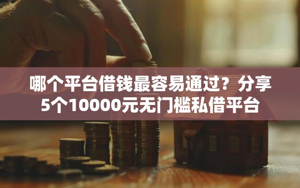 哪个平台借钱最容易通过？分享5个10000元无门槛私借平台